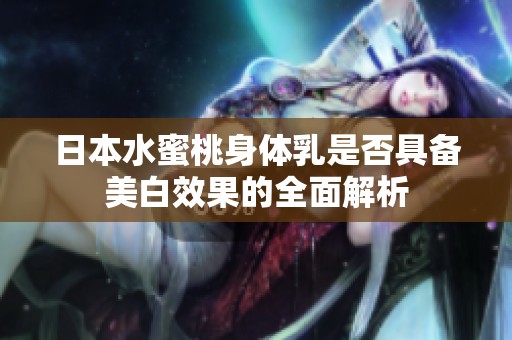 日本水蜜桃身体乳是否具备美白效果的全面解析