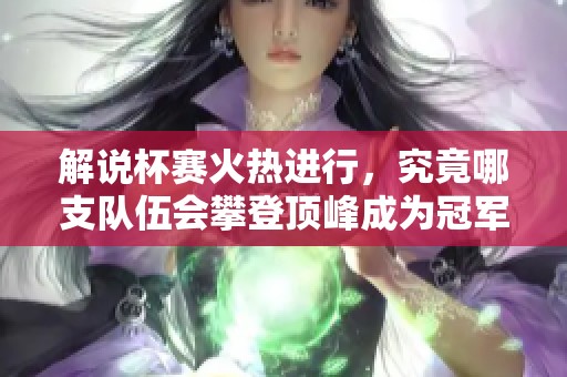解说杯赛火热进行，究竟哪支队伍会攀登顶峰成为冠军