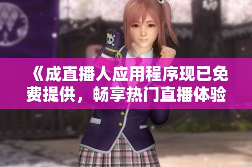 《成直播人应用程序现已免费提供，畅享热门直播体验》