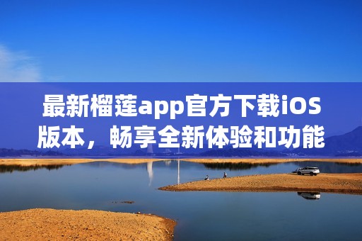 最新榴莲app官方下载iOS版本，畅享全新体验和功能