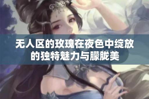 无人区的玫瑰在夜色中绽放的独特魅力与朦胧美
