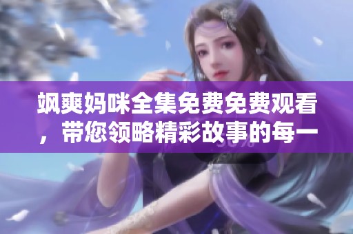 飒爽妈咪全集免费免费观看，带您领略精彩故事的每一瞬！
