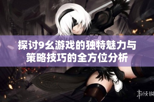 探讨9幺游戏的独特魅力与策略技巧的全方位分析