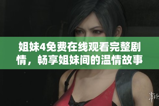 姐妹4免费在线观看完整剧情，畅享姐妹间的温情故事