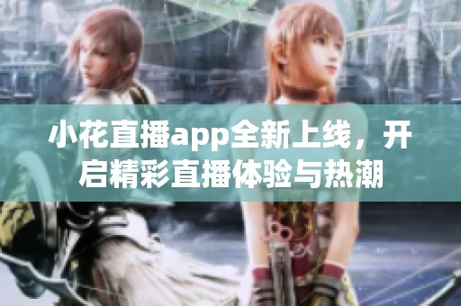 小花直播app全新上线，开启精彩直播体验与热潮