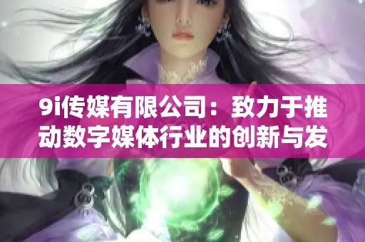 9i传媒有限公司：致力于推动数字媒体行业的创新与发展