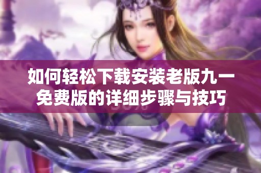 如何轻松下载安装老版九一免费版的详细步骤与技巧