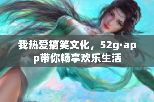 我热爱搞笑文化，52g·app带你畅享欢乐生活