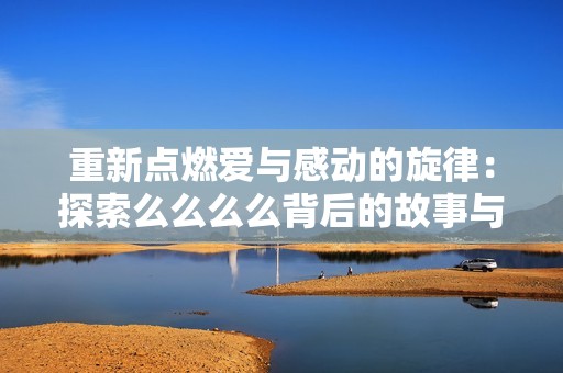 重新点燃爱与感动的旋律：探索么么么么背后的故事与意义