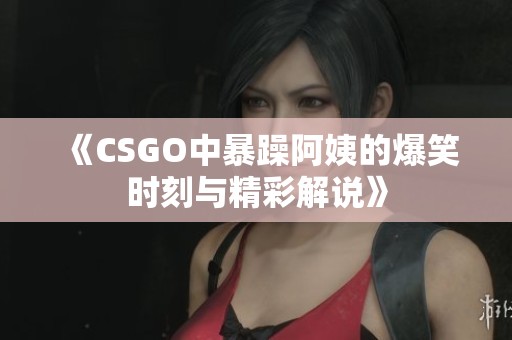 《CSGO中暴躁阿姨的爆笑时刻与精彩解说》