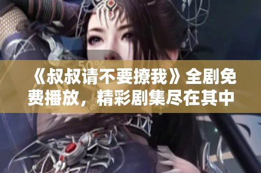 《叔叔请不要撩我》全剧免费播放，精彩剧集尽在其中