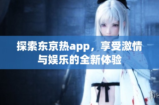 探索东京热app，享受激情与娱乐的全新体验