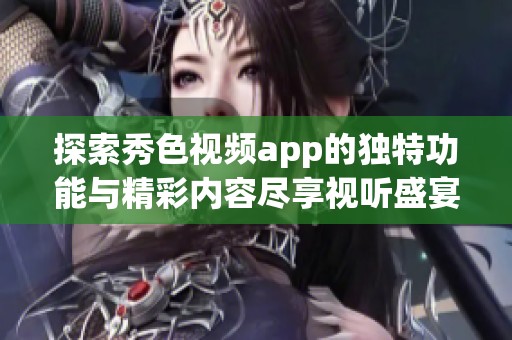 探索秀色视频app的独特功能与精彩内容尽享视听盛宴