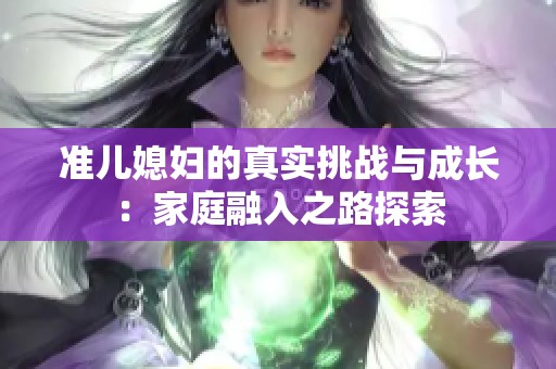 准儿媳妇的真实挑战与成长：家庭融入之路探索