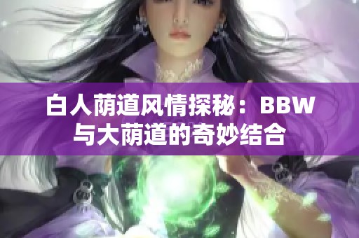 白人荫道风情探秘：BBW与大荫道的奇妙结合