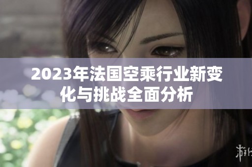 2023年法国空乘行业新变化与挑战全面分析