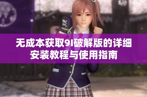 无成本获取9I破解版的详细安装教程与使用指南