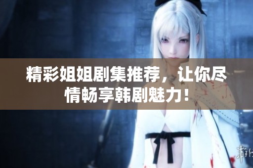 精彩姐姐剧集推荐，让你尽情畅享韩剧魅力！