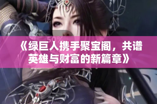 《绿巨人携手聚宝阁，共谱英雄与财富的新篇章》