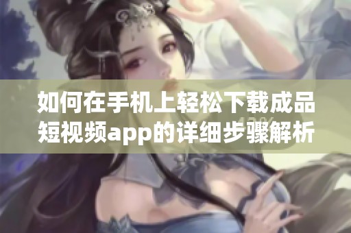 如何在手机上轻松下载成品短视频app的详细步骤解析