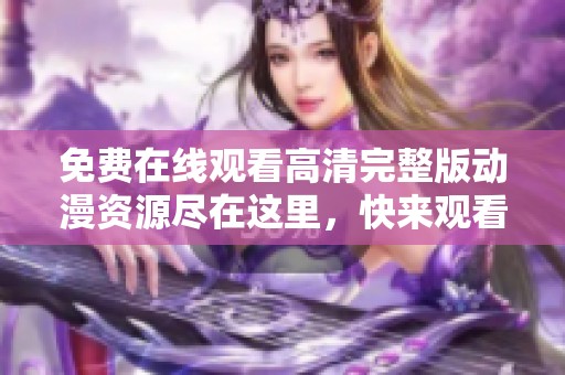 免费在线观看高清完整版动漫资源尽在这里，快来观看吧