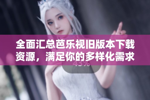 全面汇总芭乐视旧版本下载资源，满足你的多样化需求