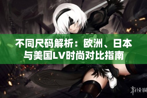 不同尺码解析：欧洲、日本与美国LV时尚对比指南