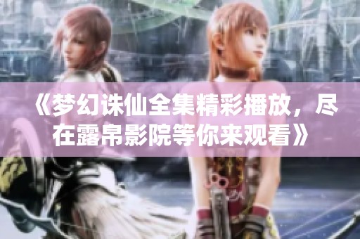 《梦幻诛仙全集精彩播放，尽在露帛影院等你来观看》
