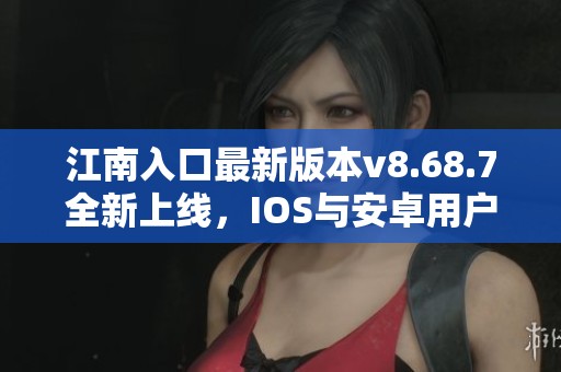 江南入口最新版本v8.68.7全新上线，IOS与安卓用户快来体验！