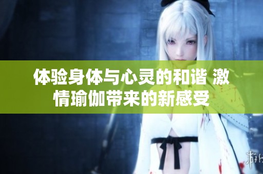 体验身体与心灵的和谐 激情瑜伽带来的新感受