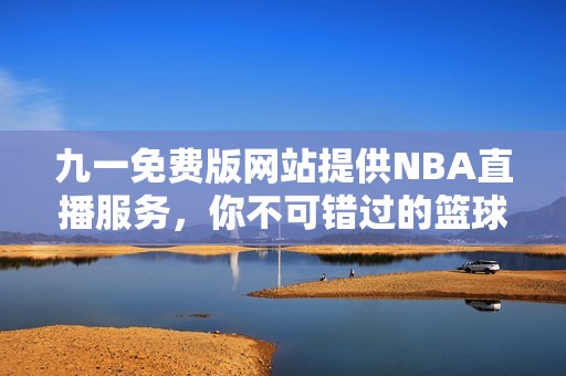 九一免费版网站提供NBA直播服务，你不可错过的篮球盛宴
