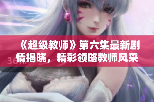 《超级教师》第六集最新剧情揭晓，精彩领略教师风采！
