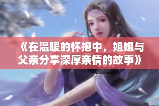 《在温暖的怀抱中，姐姐与父亲分享深厚亲情的故事》