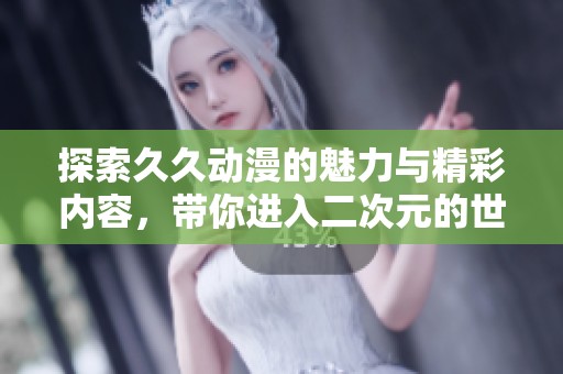 探索久久动漫的魅力与精彩内容，带你进入二次元的世界