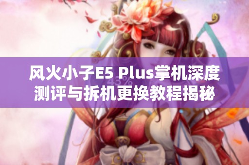 风火小子E5 Plus掌机深度测评与拆机更换教程揭秘