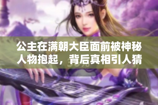 公主在满朝大臣面前被神秘人物抱起，背后真相引人猜测