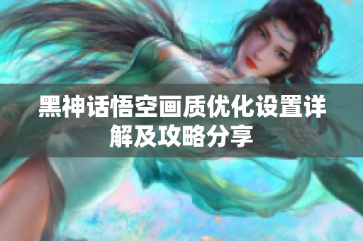 黑神话悟空画质优化设置详解及攻略分享