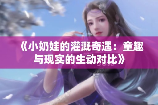 《小奶娃的灌溉奇遇：童趣与现实的生动对比》