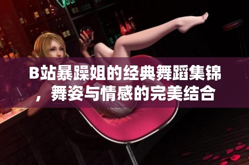 B站暴躁姐的经典舞蹈集锦，舞姿与情感的完美结合