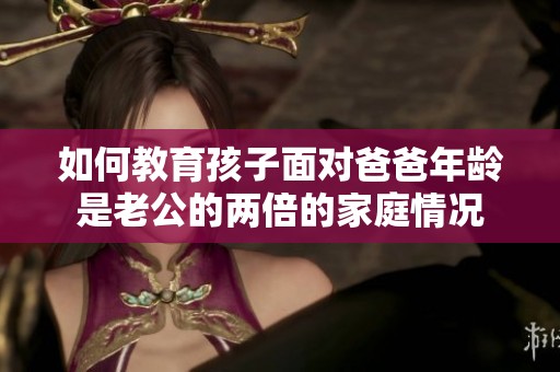 如何教育孩子面对爸爸年龄是老公的两倍的家庭情况