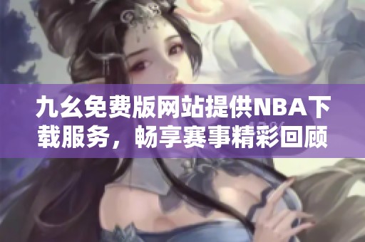 九幺免费版网站提供NBA下载服务，畅享赛事精彩回顾