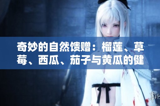 奇妙的自然馈赠：榴莲、草莓、西瓜、茄子与黄瓜的健康之旅