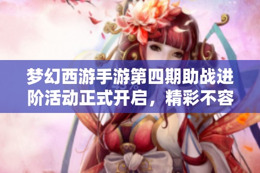 梦幻西游手游第四期助战进阶活动正式开启，精彩不容错过