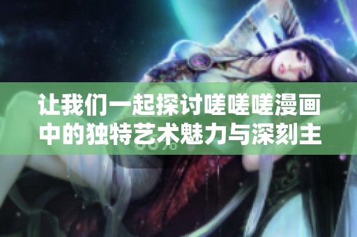 让我们一起探讨嗟嗟嗟漫画中的独特艺术魅力与深刻主题