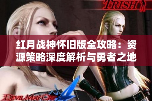 红月战神怀旧版全攻略：资源策略深度解析与勇者之地的挑战
