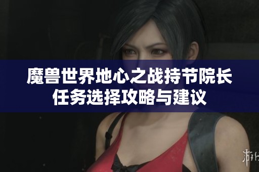 魔兽世界地心之战持节院长任务选择攻略与建议