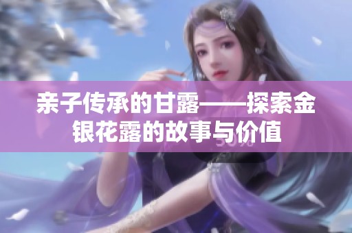 亲子传承的甘露——探索金银花露的故事与价值