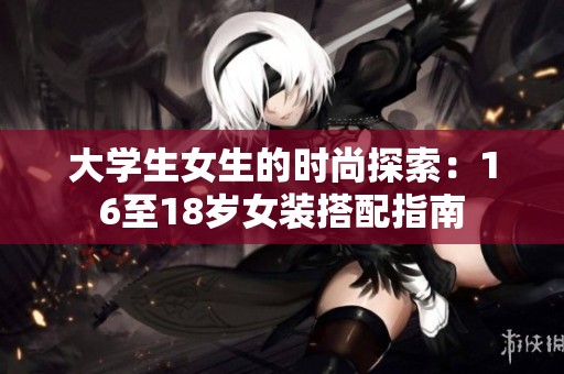 大学生女生的时尚探索：16至18岁女装搭配指南