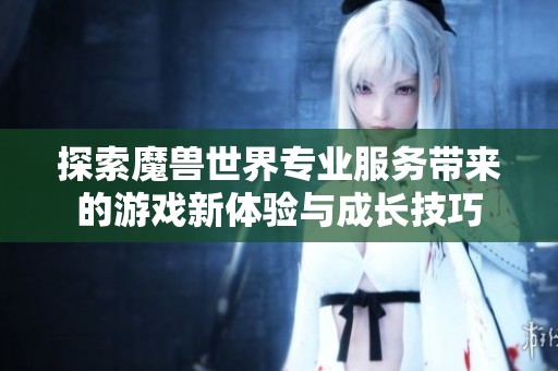 探索魔兽世界专业服务带来的游戏新体验与成长技巧