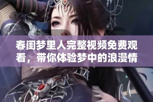 春闺梦里人完整视频免费观看，带你体验梦中的浪漫情缘